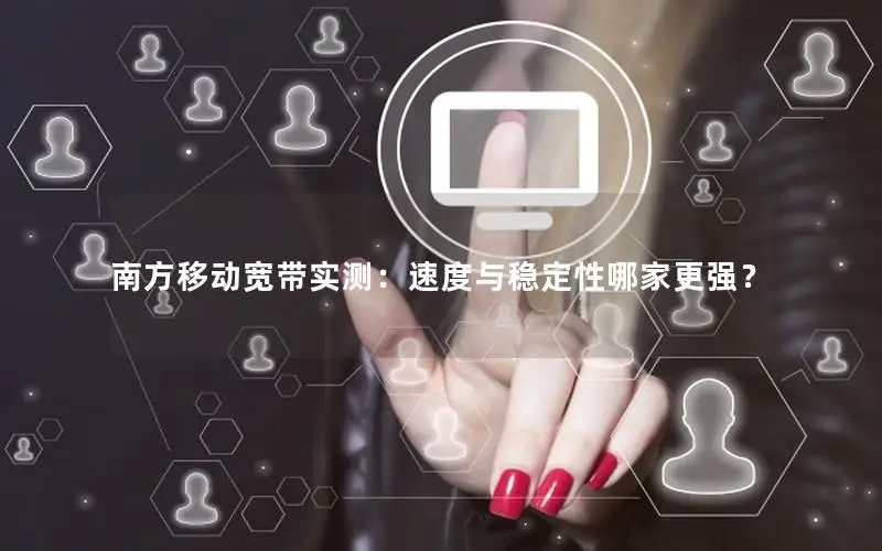 南方移动宽带实测：速度与稳定性哪家更强？