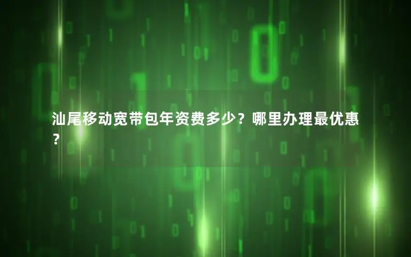 汕尾移动宽带包年资费多少？哪里办理最优惠？