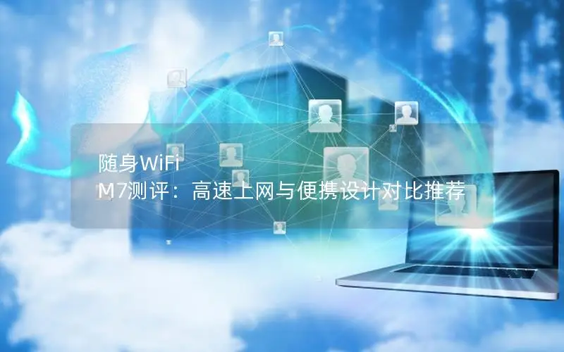随身WiFi M7测评：高速上网与便携设计对比推荐