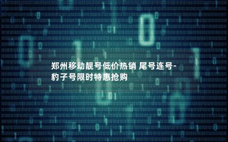 郑州移动靓号低价热销 尾号连号-豹子号限时特惠抢购