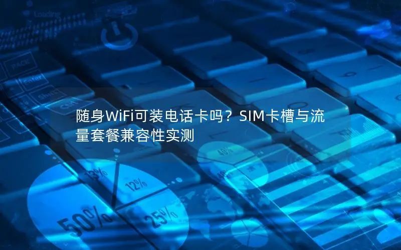 随身WiFi可装电话卡吗？SIM卡槽与流量套餐兼容性实测