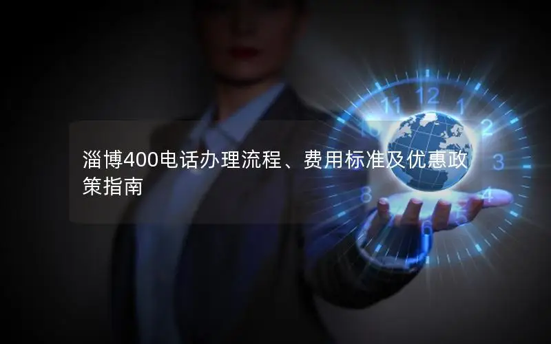 淄博400电话办理流程、费用标准及优惠政策指南