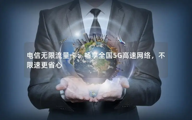 电信无限流量卡：畅享全国5G高速网络，不限速更省心