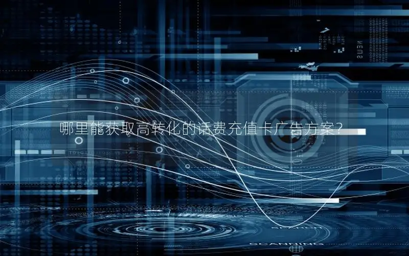 哪里能获取高转化的话费充值卡广告方案？