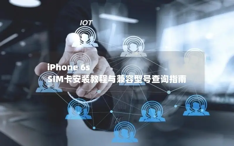 iPhone 6s SIM卡安装教程与兼容型号查询指南