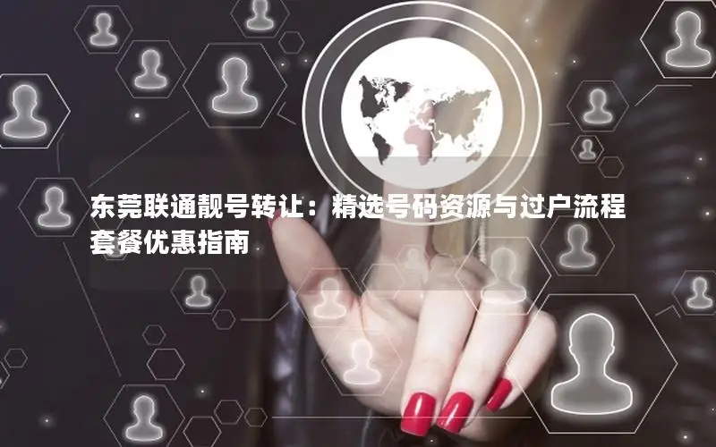 东莞联通靓号转让：精选号码资源与过户流程套餐优惠指南