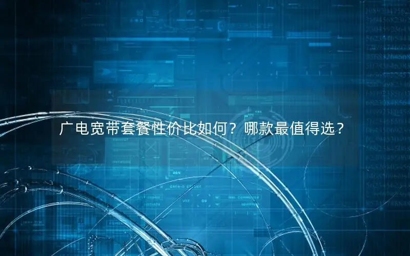 广电宽带套餐性价比如何？哪款最值得选？
