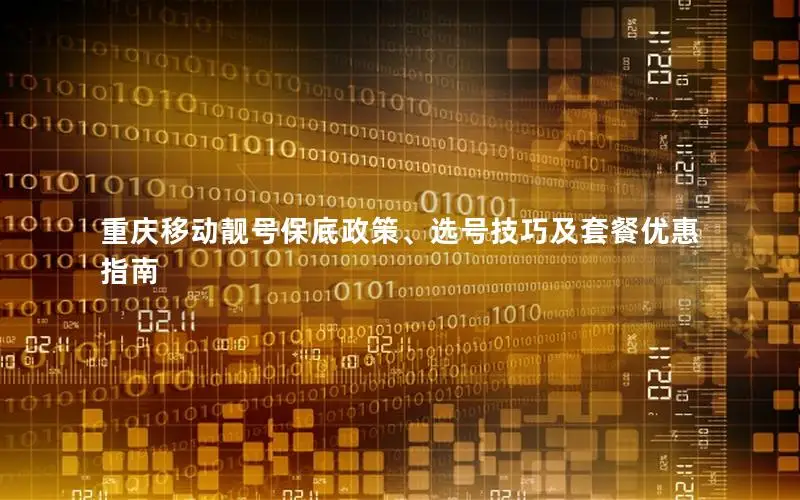 重庆移动靓号保底政策、选号技巧及套餐优惠指南