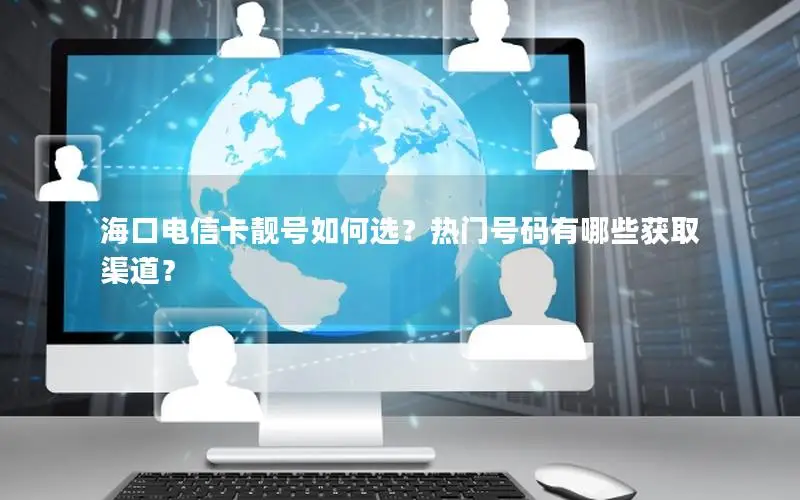 海口电信卡靓号如何选？热门号码有哪些获取渠道？