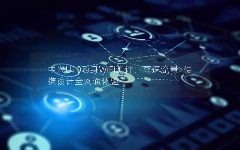 中兴U10随身WiFi测评：高速流量+便携设计全网通体验