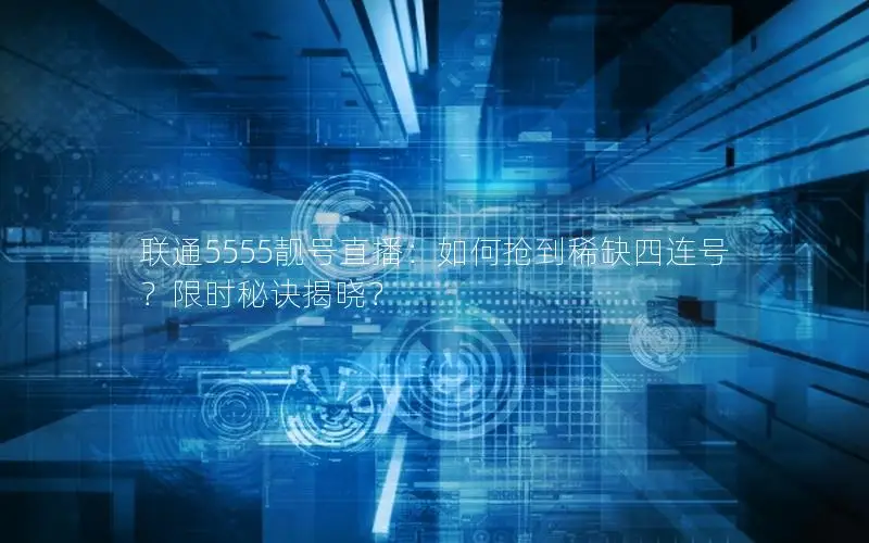 联通5555靓号直播：如何抢到稀缺四连号？限时秘诀揭晓？