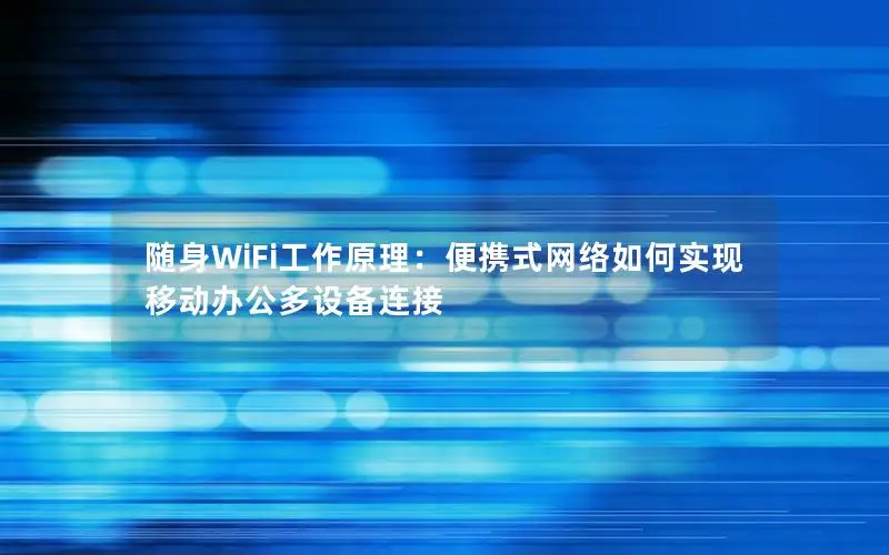 随身WiFi工作原理：便携式网络如何实现移动办公多设备连接