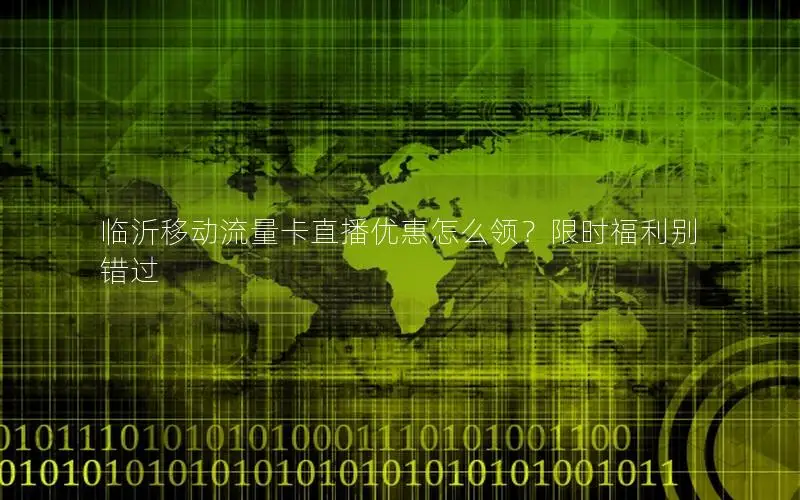 临沂移动流量卡直播优惠怎么领？限时福利别错过