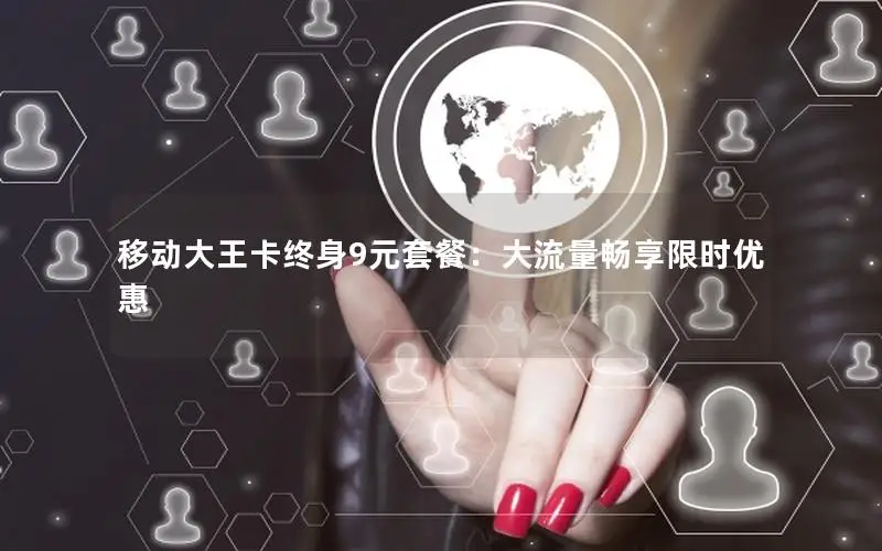 移动大王卡终身9元套餐：大流量畅享限时优惠