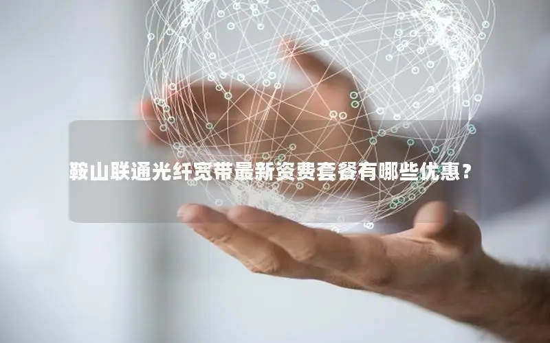 鞍山联通光纤宽带最新资费套餐有哪些优惠？