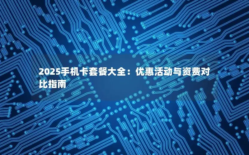 2025手机卡套餐大全：优惠活动与资费对比指南