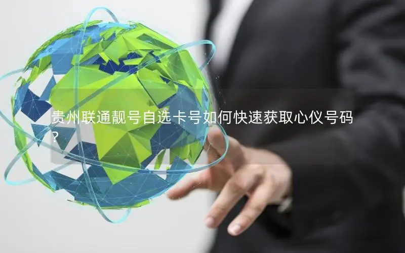 贵州联通靓号自选卡号如何快速获取心仪号码？