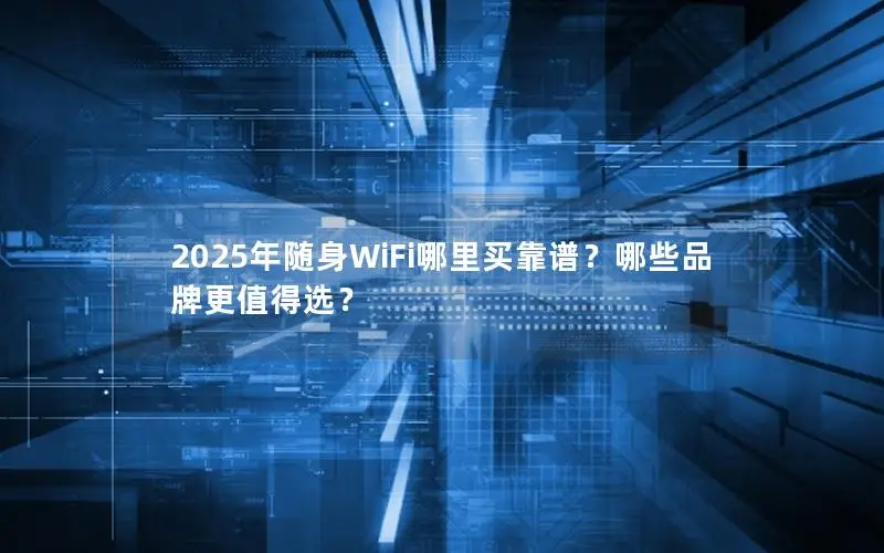 2025年随身WiFi哪里买靠谱？哪些品牌更值得选？