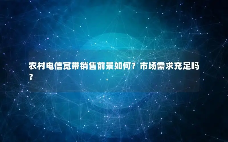 农村电信宽带销售前景如何？市场需求充足吗？