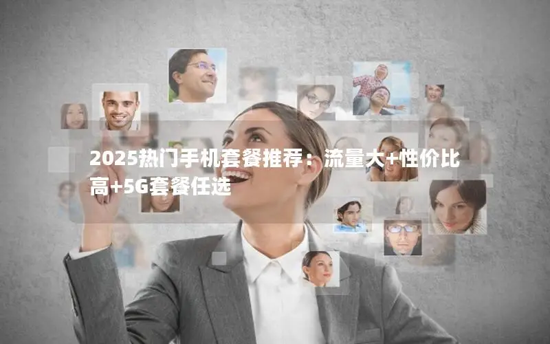 2025热门手机套餐推荐：流量大+性价比高+5G套餐任选