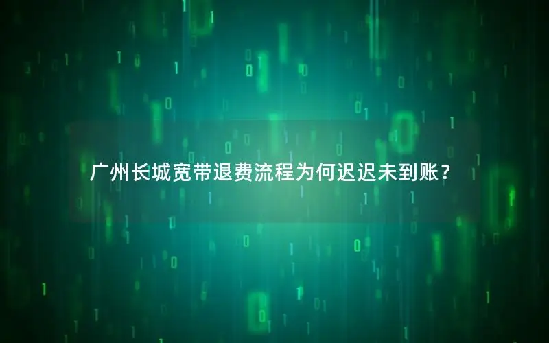 广州长城宽带退费流程为何迟迟未到账？