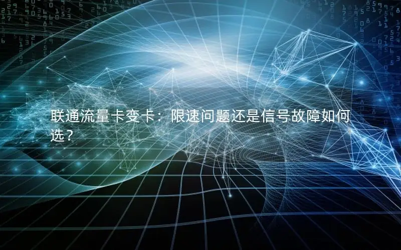联通流量卡变卡：限速问题还是信号故障如何选？