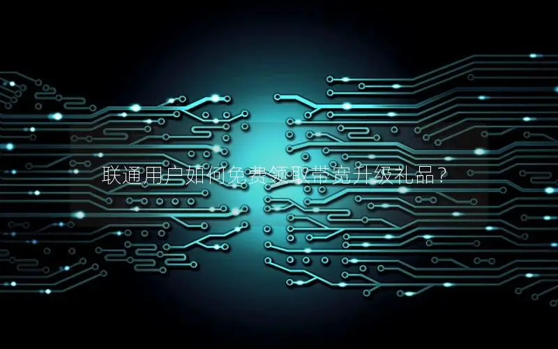 联通用户如何免费领取带宽升级礼品？