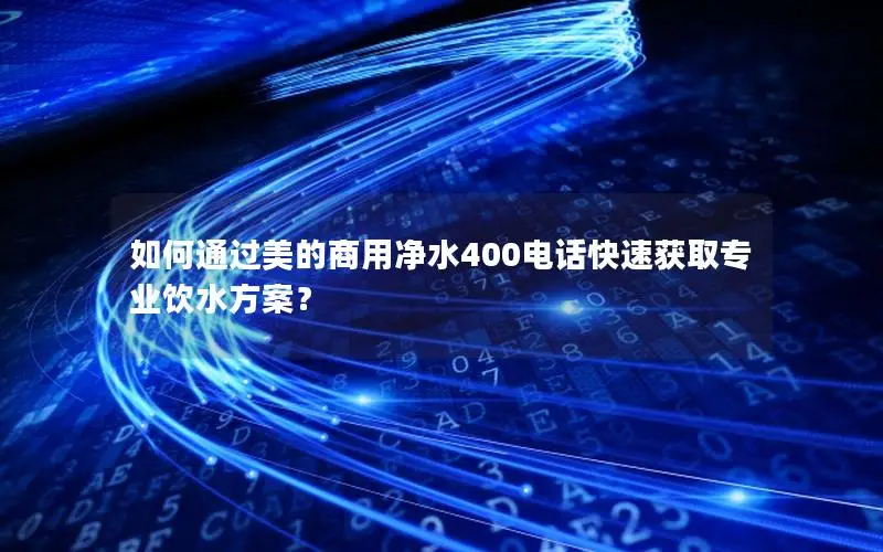如何通过美的商用净水400电话快速获取专业饮水方案？
