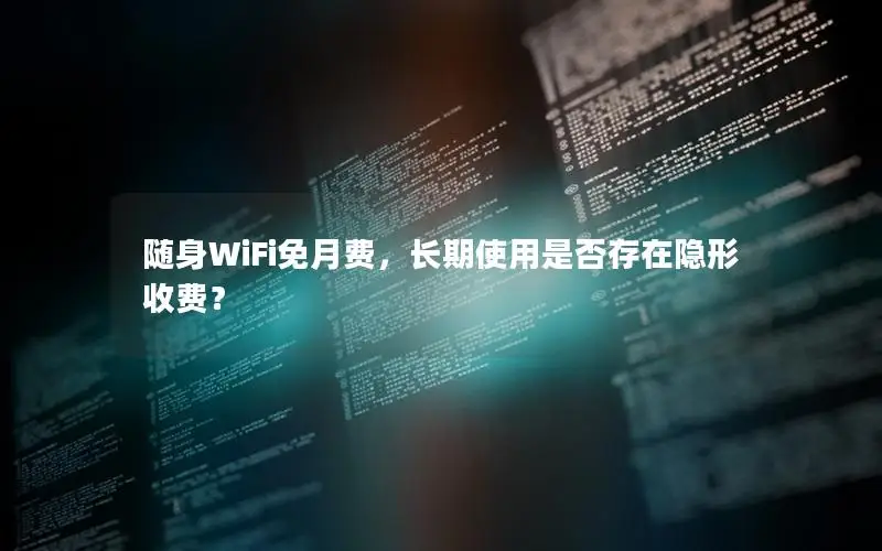 随身WiFi免月费，长期使用是否存在隐形收费？