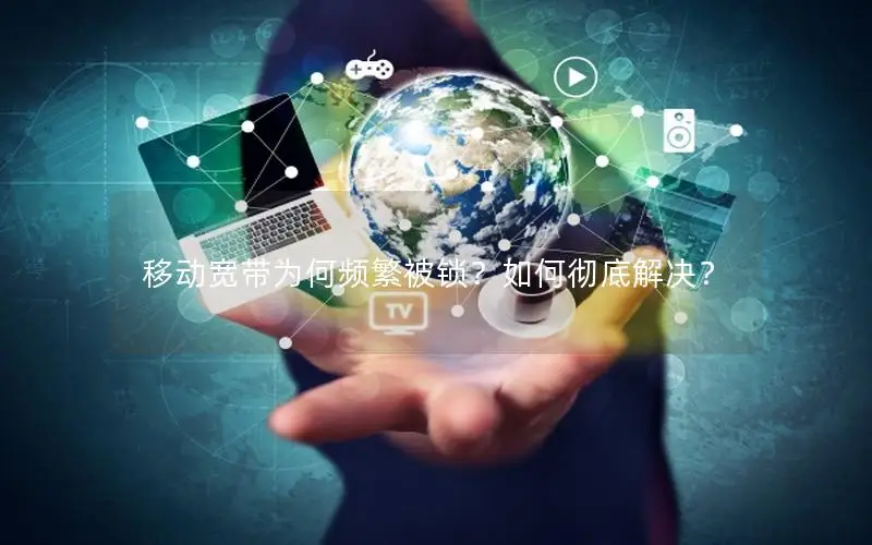 移动宽带为何频繁被锁？如何彻底解决？