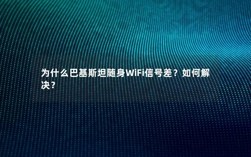 为什么巴基斯坦随身WiFi信号差？如何解决？