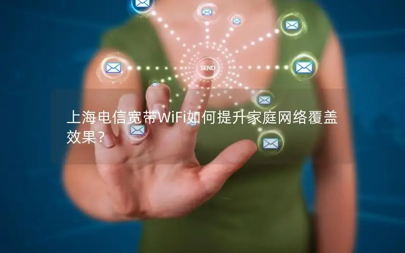 上海电信宽带WiFi如何提升家庭网络覆盖效果？
