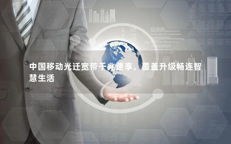 中国移动光迁宽带千兆速享，覆盖升级畅连智慧生活