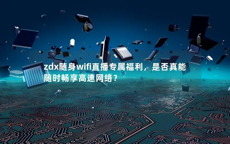 zdx随身wifi直播专属福利，是否真能随时畅享高速网络？