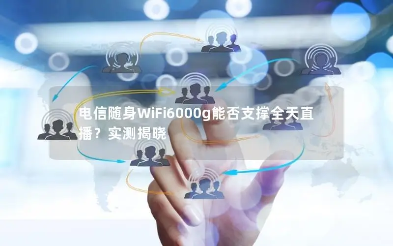 电信随身WiFi6000g能否支撑全天直播？实测揭晓