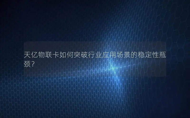 天亿物联卡如何突破行业应用场景的稳定性瓶颈？