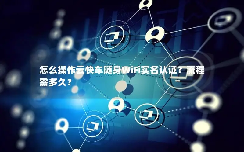 怎么操作云快车随身WiFi实名认证？流程需多久？
