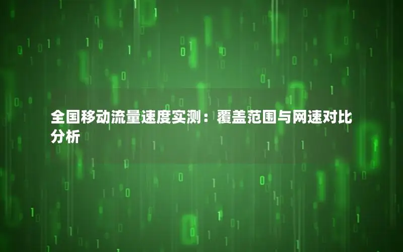 全国移动流量速度实测：覆盖范围与网速对比分析