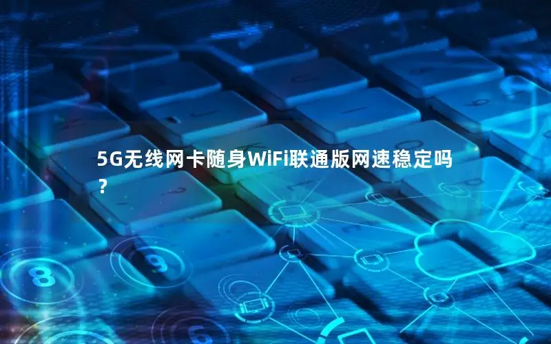 5G无线网卡随身WiFi联通版网速稳定吗？
