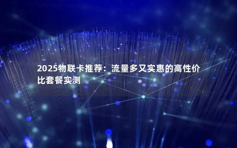 2025物联卡推荐：流量多又实惠的高性价比套餐实测