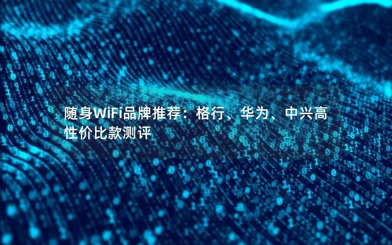 随身WiFi品牌推荐：格行、华为、中兴高性价比款测评