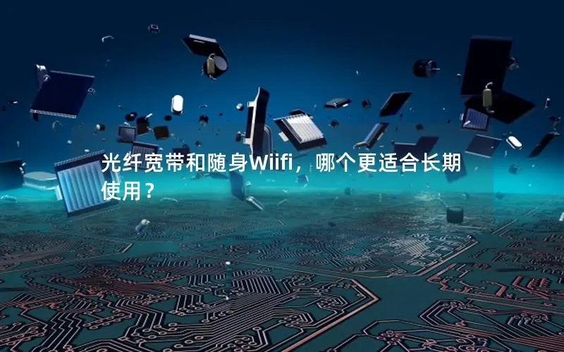 光纤宽带和随身Wiifi，哪个更适合长期使用？