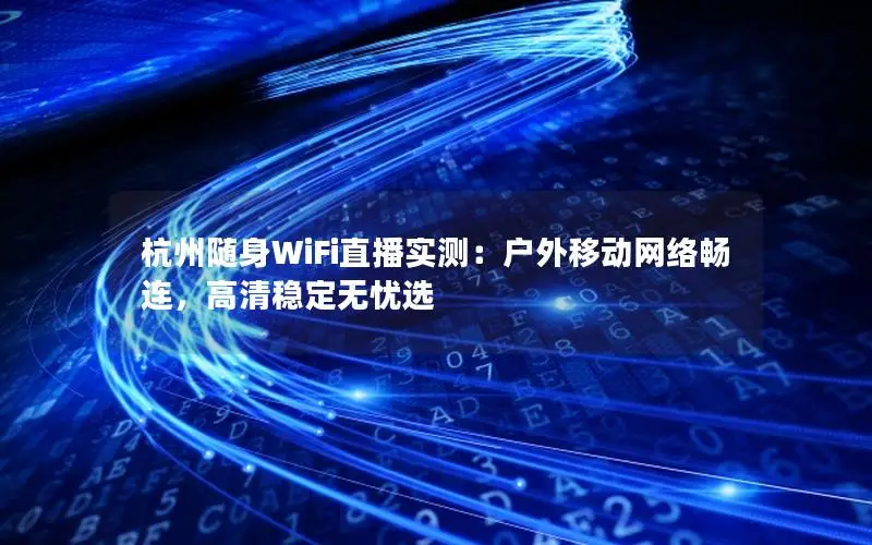 杭州随身WiFi直播实测：户外移动网络畅连，高清稳定无忧选