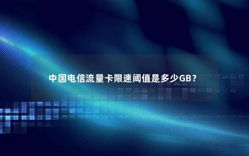 中国电信流量卡限速阈值是多少GB？