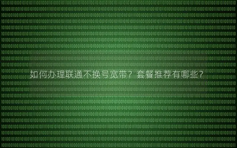 如何办理联通不换号宽带？套餐推荐有哪些？