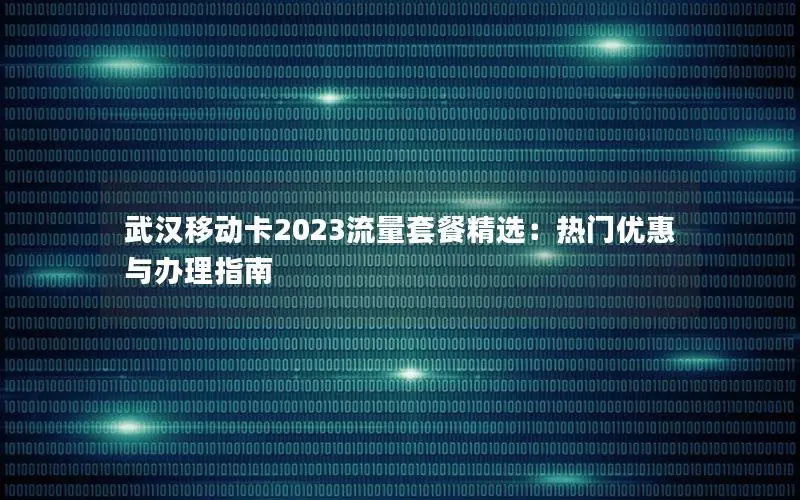 武汉移动卡2023流量套餐精选：热门优惠与办理指南