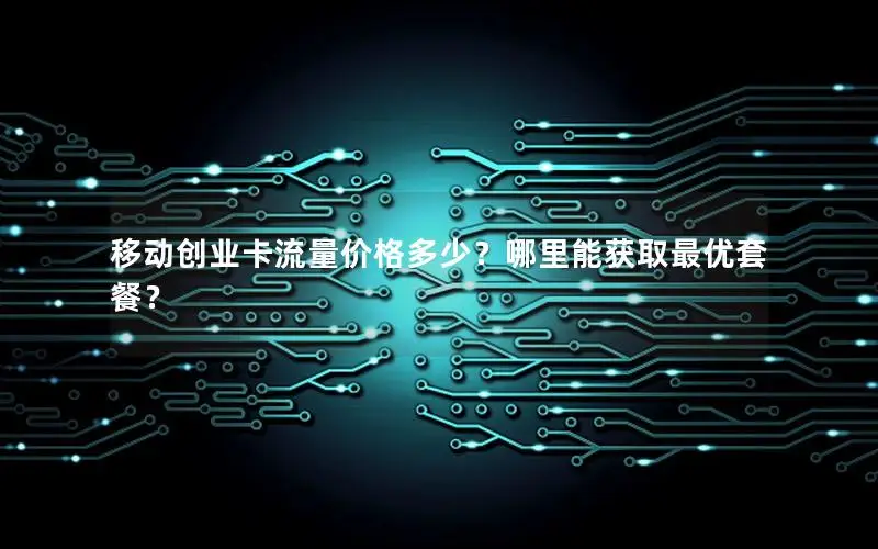 移动创业卡流量价格多少？哪里能获取最优套餐？