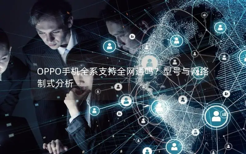 OPPO手机全系支持全网通吗？型号与网络制式分析