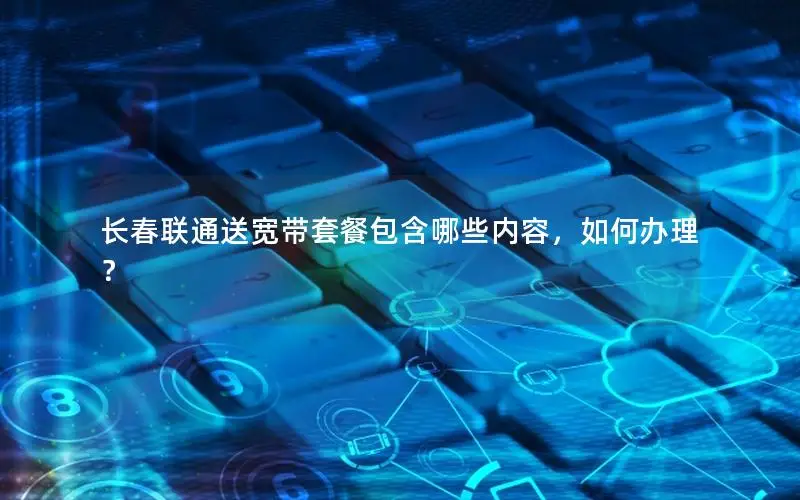 长春联通送宽带套餐包含哪些内容，如何办理？