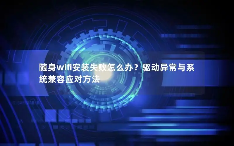 随身wifi安装失败怎么办？驱动异常与系统兼容应对方法